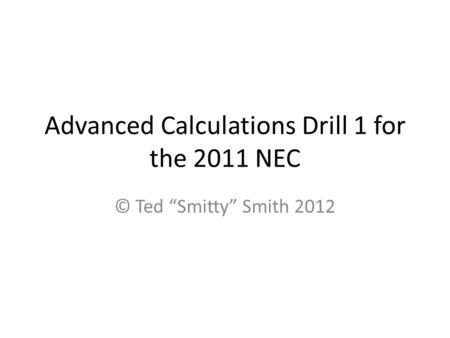 Advanced Calculations Drill 1 for the 2011 NEC © Ted Smitty Smith 2012.