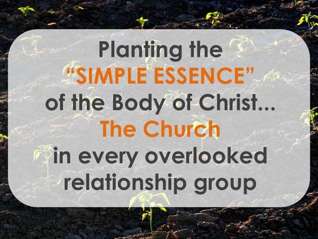 Planting the SIMPLE ESSENCE of the Body of Christ... The Church in every overlooked relationship group.