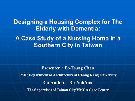 Designing a Housing Complex for The Elderly with Dementia: A Case Study of a Nursing Home in a Southern City in Taiwan Presenter Po-Tsung Chen PhD; Department.