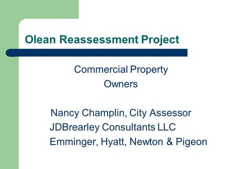 Olean Reassessment Project Commercial Property Owners Nancy Champlin, City Assessor JDBrearley Consultants LLC Emminger, Hyatt, Newton & Pigeon.