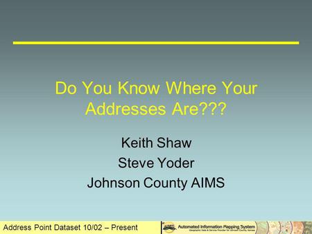 Address Point Dataset 10/02 – Present Do You Know Where Your Addresses Are??? Keith Shaw Steve Yoder Johnson County AIMS.