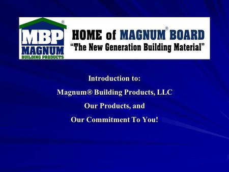 Introduction to: Magnum® Building Products, LLC Our Products, and Our Commitment To You!