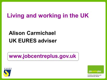 Living and working in the UK Alison Carmichael UK EURES adviser www.jobcentreplus.gov.uk.