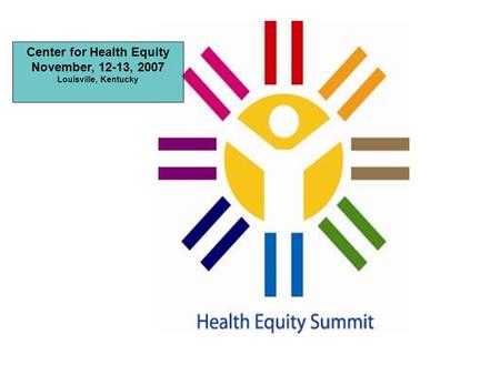 Center for Health Equity November, 12-13, 2007 Louisville, Kentucky.