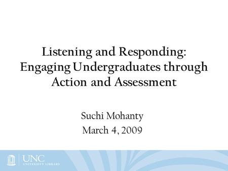 Listening and Responding: Engaging Undergraduates through Action and Assessment Suchi Mohanty March 4, 2009.