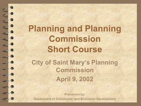 Planning and Planning Commission Short Course City of Saint Marys Planning Commission April 9, 2002 Presented by: Department of Community and Economic.