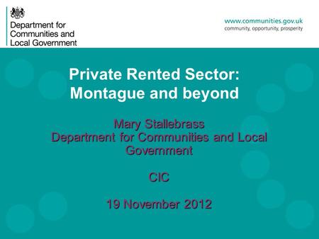 Private Rented Sector: Montague and beyond Mary Stallebrass Department for Communities and Local Government CIC 19 November 2012.