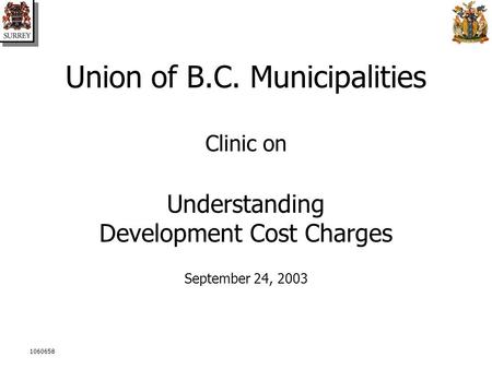 Union of B.C. Municipalities Clinic on Understanding Development Cost Charges September 24, 2003 1060658.