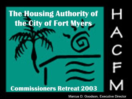 WELCOME The Housing Authority of the City of Fort Myers Commissioners Retreat 2003 Marcus D. Goodson, Executive Director.