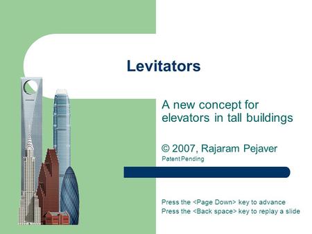 Levitators A new concept for elevators in tall buildings © 2007, Rajaram Pejaver Patent Pending Press the key to advance Press the key to replay a slide.