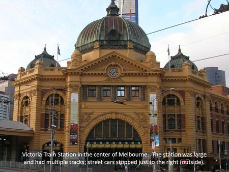 Victoria Train Station in the center of Melbourne. The station was large and had multiple tracks; street cars stopped just to the right (outside).