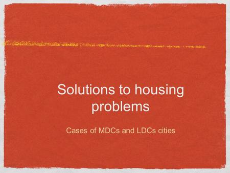 Solutions to housing problems Cases of MDCs and LDCs cities.