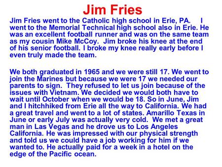 Jim Fries Jim Fries went to the Catholic high school in Erie, PA. I went to the Memorial Technical high school also in Erie. He was an excellent football.