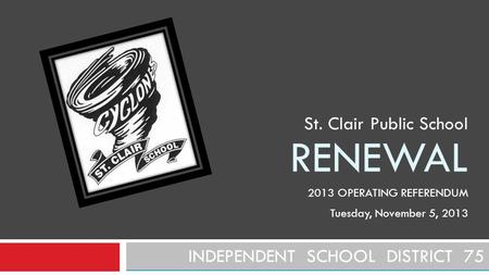 RENEWAL INDEPENDENT SCHOOL DISTRICT 75 St. Clair Public School 2013 OPERATING REFERENDUM Tuesday, November 5, 2013.