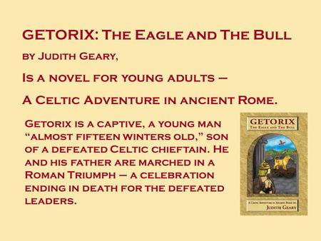 GETORIX: The Eagle and The Bull by Judith Geary, Is a novel for young adults – A Celtic Adventure in ancient Rome. Getorix is a captive, a young man almost.
