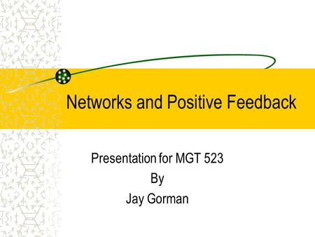 Networks and Positive Feedback Presentation for MGT 523 By Jay Gorman.