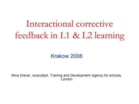 Interactional corrective feedback in L1 & L2 learning Krakow 2006 Mina Drever, consultant, Training and Development Agency for schools, London.