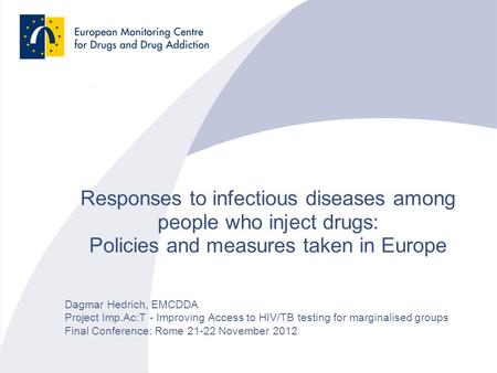 Responses to infectious diseases among people who inject drugs: Policies and measures taken in Europe Dagmar Hedrich, EMCDDA Project Imp.Ac:T - Improving.