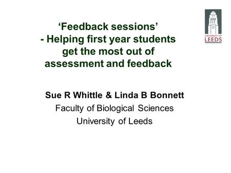 Feedback sessions - Helping first year students get the most out of assessment and feedback Sue R Whittle & Linda B Bonnett Faculty of Biological Sciences.