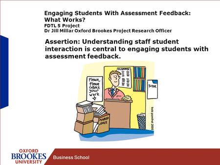 Business School Engaging Students With Assessment Feedback: What Works? FDTL 5 Project Dr Jill Millar Oxford Brookes Project Research Officer Assertion: