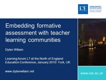 Www.ioe.ac.uk Embedding formative assessment with teacher learning communities Dylan Wiliam Learning forum L7 at the North of England Education Conference,