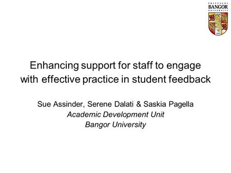 Enhancing support for staff to engage with effective practice in student feedback Sue Assinder, Serene Dalati & Saskia Pagella Academic Development Unit.