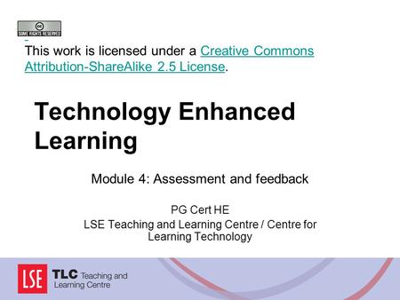 Technology Enhanced Learning Module 4: Assessment and feedback PG Cert HE LSE Teaching and Learning Centre / Centre for Learning Technology This work is.