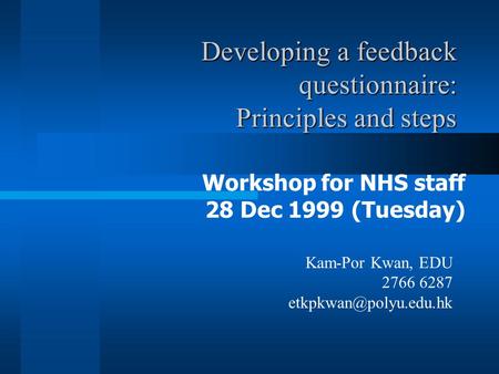 Developing a feedback questionnaire: Principles and steps Workshop for NHS staff 28 Dec 1999 (Tuesday) Kam-Por Kwan, EDU 2766 6287