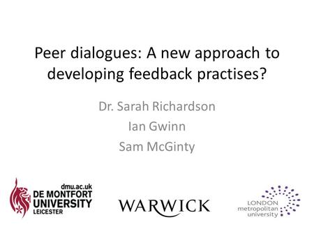 Peer dialogues: A new approach to developing feedback practises? Dr. Sarah Richardson Ian Gwinn Sam McGinty.