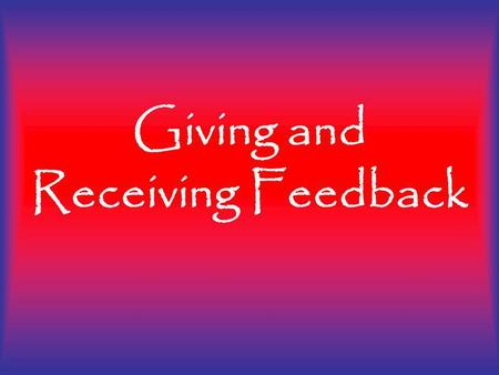 Giving and Receiving Feedback. Giving and receiving feedback is our opportunity to help others and our selves become better! Giving and Receiving Feedback.