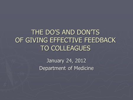THE DOS AND DONTS OF GIVING EFFECTIVE FEEDBACK TO COLLEAGUES January 24, 2012 Department of Medicine.