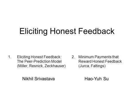 Eliciting Honest Feedback 1.Eliciting Honest Feedback: The Peer-Prediction Model (Miller, Resnick, Zeckhauser) 2.Minimum Payments that Reward Honest Feedback.