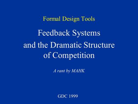 Formal Design Tools Feedback Systems and the Dramatic Structure of Competition A rant by MAHK GDC 1999.