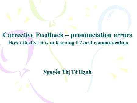 Corrective Feedback – pronunciation errors How effective it is in learning L2 oral communication Nguyễn Thị Tố Hạnh.
