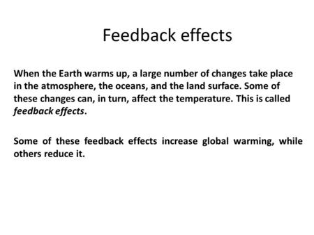 Feedback effects When the Earth warms up, a large number of changes take place in the atmosphere, the oceans, and the land surface. Some of these changes.