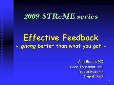 1 2009 STReME series Effective Feedback - giving better than what you got - Ann Burke, MD Greg Toussaint, MD Dept of Pediatrics 1 April 2009.