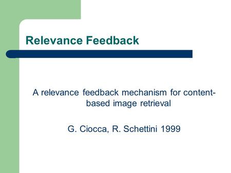 Relevance Feedback A relevance feedback mechanism for content- based image retrieval G. Ciocca, R. Schettini 1999.