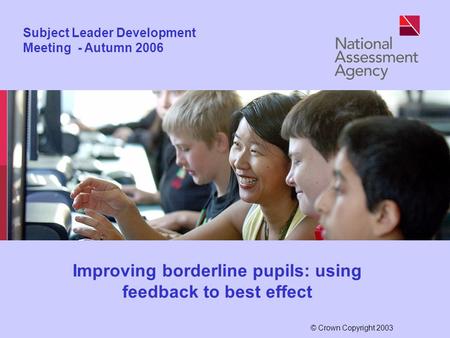 © Crown Copyright 2003 Subject Leader Development Meeting - Autumn 2006 Improving borderline pupils: using feedback to best effect.