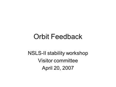 Orbit Feedback NSLS-II stability workshop Visitor committee April 20, 2007.