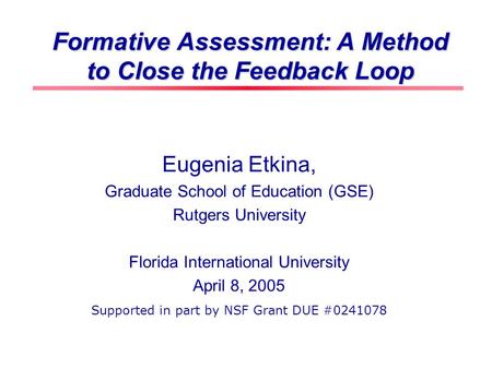 Formative Assessment: A Method to Close the Feedback Loop Eugenia Etkina, Graduate School of Education (GSE) Rutgers University Florida International.