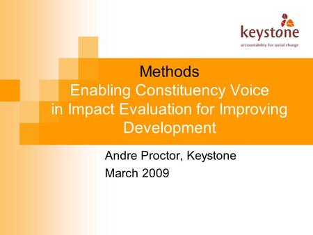 Methods Enabling Constituency Voice in Impact Evaluation for Improving Development Andre Proctor, Keystone March 2009.