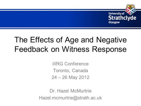 The Effects of Age and Negative Feedback on Witness Response iIIRG Conference Toronto, Canada 24 – 26 May 2012 Dr. Hazel McMurtrie