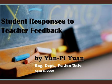 By Yun-Pi Yuan Eng. Dept., Fu Jen Univ. April 8, 2009 Student Responses to Teacher Feedback.