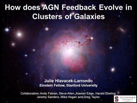 How does AGN Feedback Evolve in Clusters of Galaxies Julie Hlavacek-Larrondo Einstein Fellow, Stanford University Collaborators: Andy Fabian, Steve Allen,