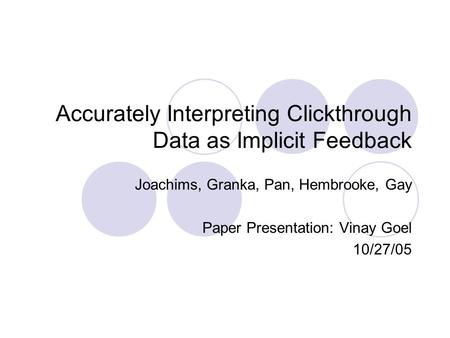 Accurately Interpreting Clickthrough Data as Implicit Feedback Joachims, Granka, Pan, Hembrooke, Gay Paper Presentation: Vinay Goel 10/27/05.