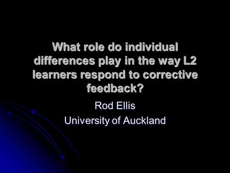 What role do individual differences play in the way L2 learners respond to corrective feedback? Rod Ellis University of Auckland.