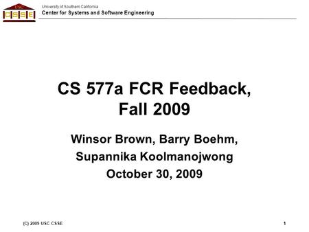 University of Southern California Center for Systems and Software Engineering (C) 2009 USC CSSE1 CS 577a FCR Feedback, Fall 2009 Winsor Brown, Barry Boehm,