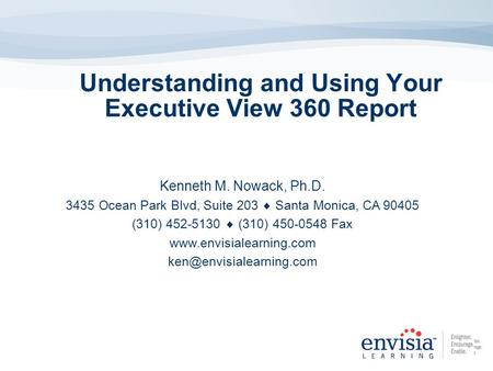 Understanding and Using Your Executive View 360 Report Kenneth M. Nowack, Ph.D. 3435 Ocean Park Blvd, Suite 203 Santa Monica, CA 90405 (310) 452-5130 (310)
