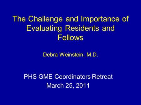 The Challenge and Importance of Evaluating Residents and Fellows Debra Weinstein, M.D. PHS GME Coordinators Retreat March 25, 2011.