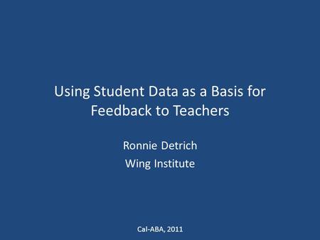 Using Student Data as a Basis for Feedback to Teachers Ronnie Detrich Wing Institute Cal-ABA, 2011.